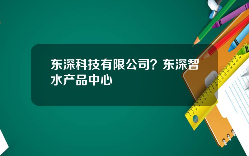 东深科技有限公司？东深智水产品中心