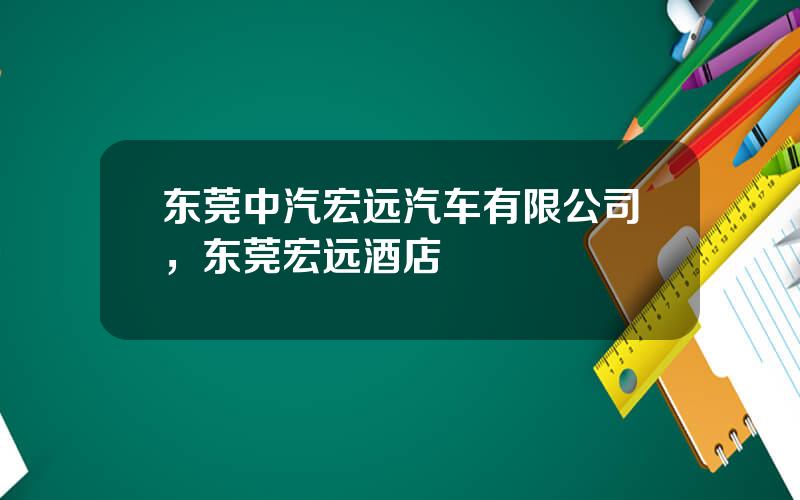 东莞中汽宏远汽车有限公司，东莞宏远酒店