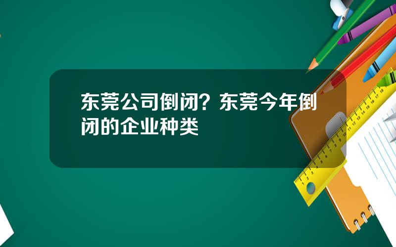 东莞公司倒闭？东莞今年倒闭的企业种类