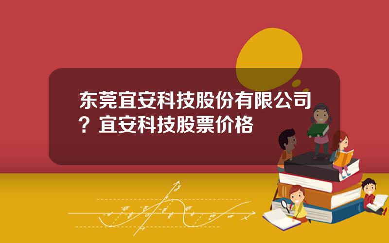 东莞宜安科技股份有限公司？宜安科技股票价格