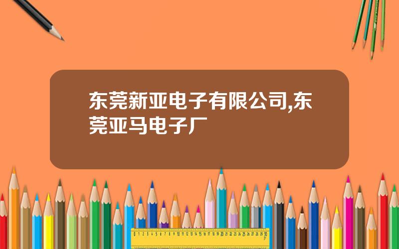 东莞新亚电子有限公司,东莞亚马电子厂