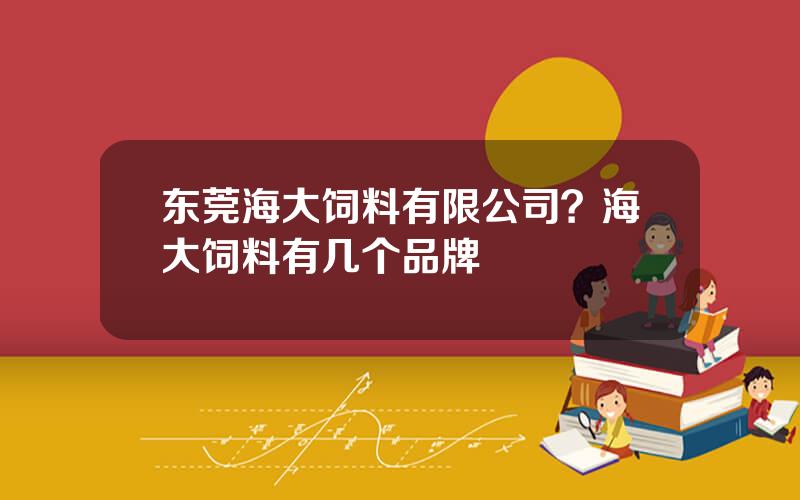 东莞海大饲料有限公司？海大饲料有几个品牌