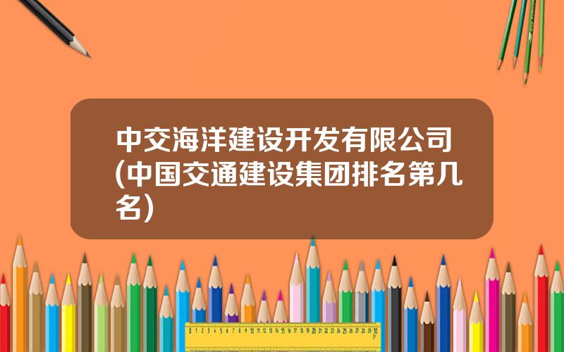 中交海洋建设开发有限公司(中国交通建设集团排名第几名)