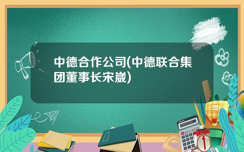 中德合作公司(中德联合集团董事长宋崴)