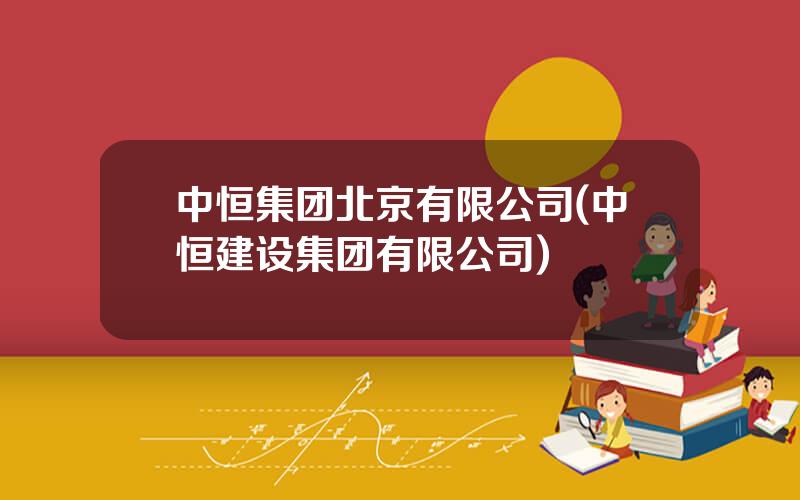 中恒集团北京有限公司(中恒建设集团有限公司)