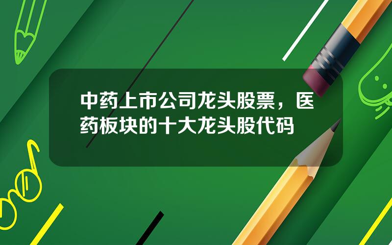 中药上市公司龙头股票，医药板块的十大龙头股代码