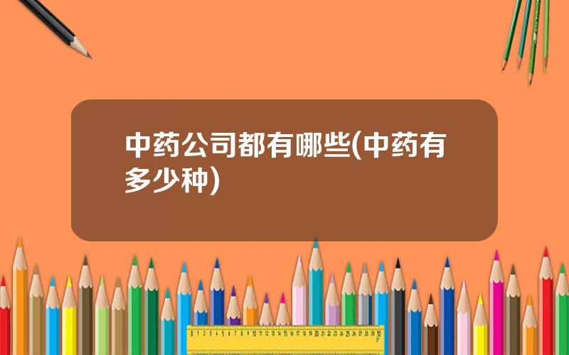 中药公司都有哪些(中药有多少种)
