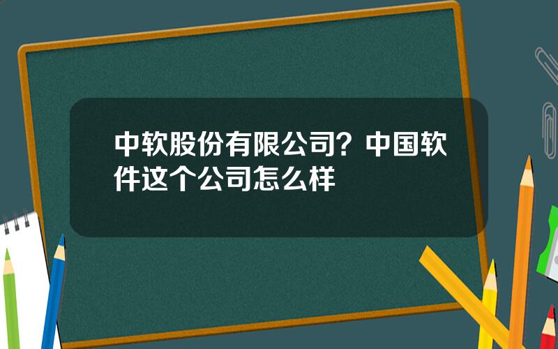 中软股份有限公司？中国软件这个公司怎么样