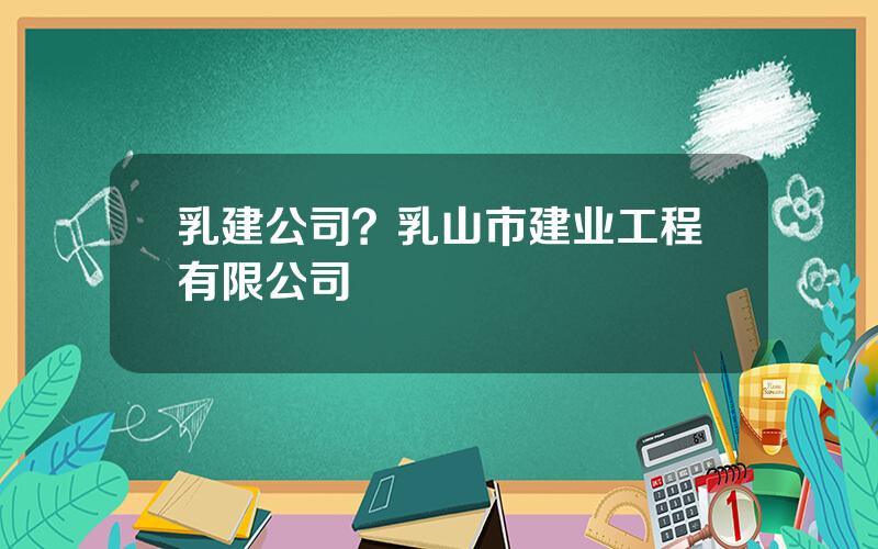 乳建公司？乳山市建业工程有限公司
