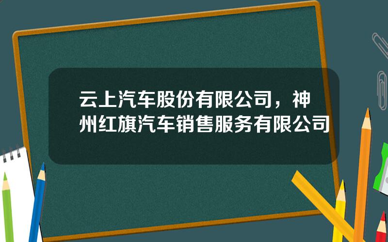 云上汽车股份有限公司，神州红旗汽车销售服务有限公司