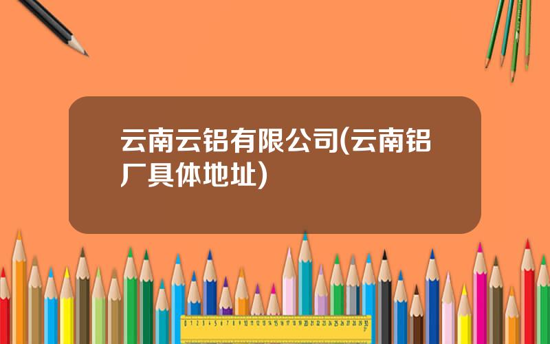 云南云铝有限公司(云南铝厂具体地址)