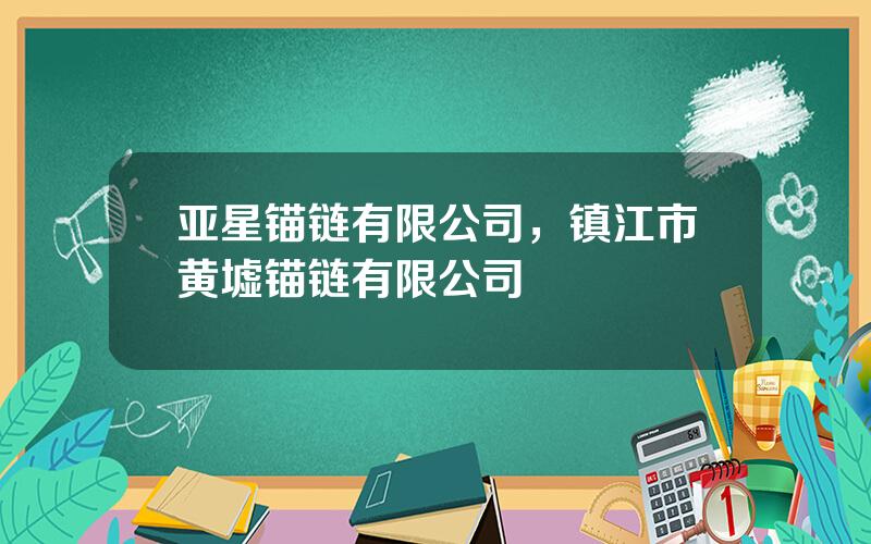 亚星锚链有限公司，镇江市黄墟锚链有限公司