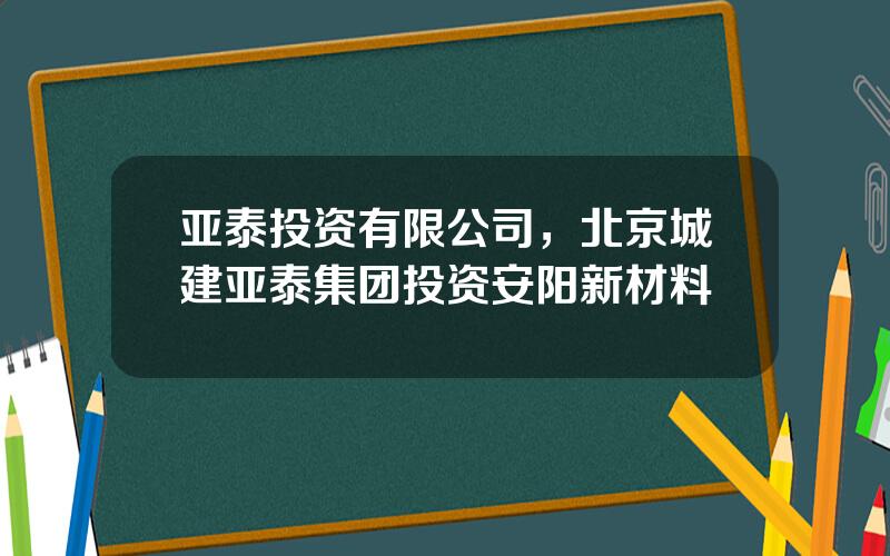亚泰投资有限公司，北京城建亚泰集团投资安阳新材料
