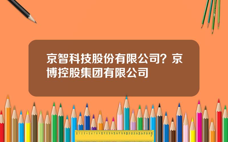京智科技股份有限公司？京博控股集团有限公司