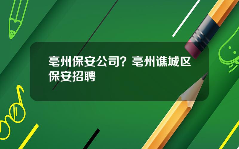 亳州保安公司？亳州谯城区保安招聘