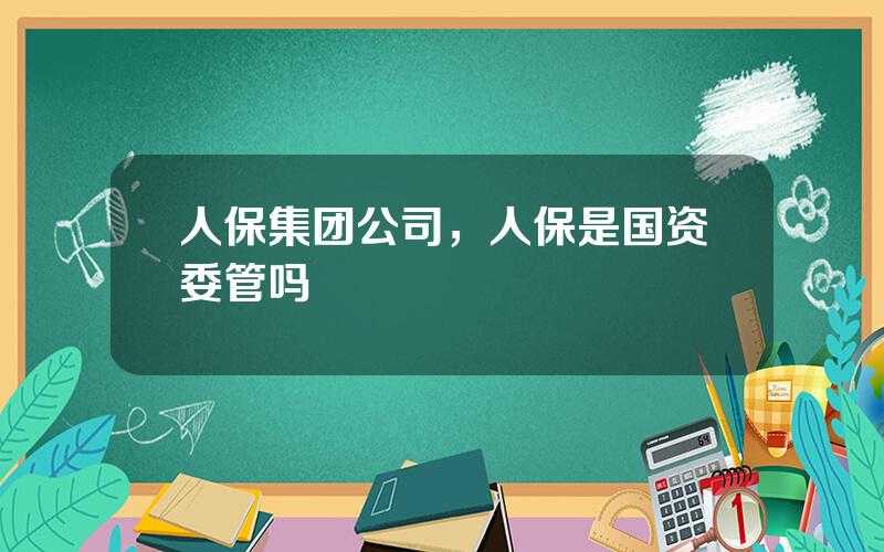 人保集团公司，人保是国资委管吗