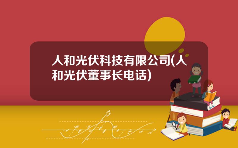人和光伏科技有限公司(人和光伏董事长电话)