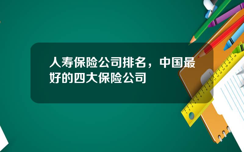 人寿保险公司排名，中国最好的四大保险公司