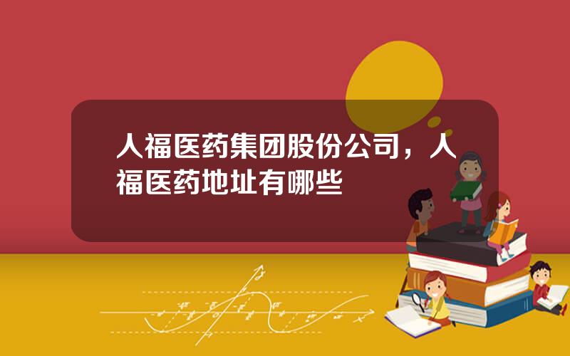 人福医药集团股份公司，人福医药地址有哪些