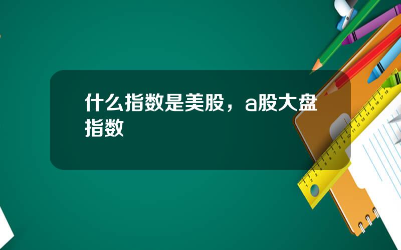 什么指数是美股，a股大盘指数