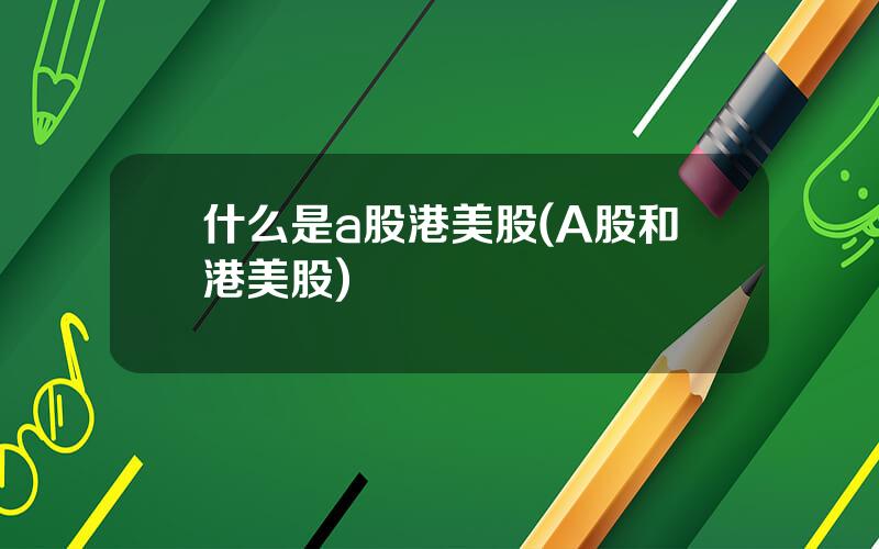 什么是a股港美股(A股和港美股)