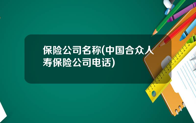 保险公司名称(中国合众人寿保险公司电话)