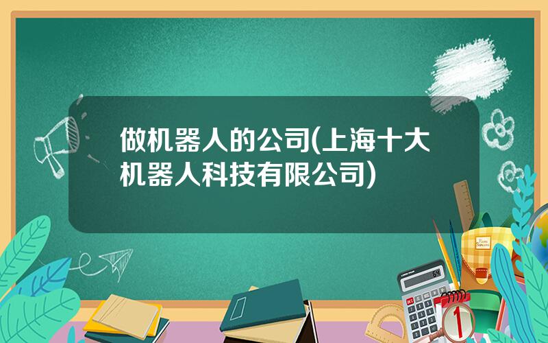 做机器人的公司(上海十大机器人科技有限公司)