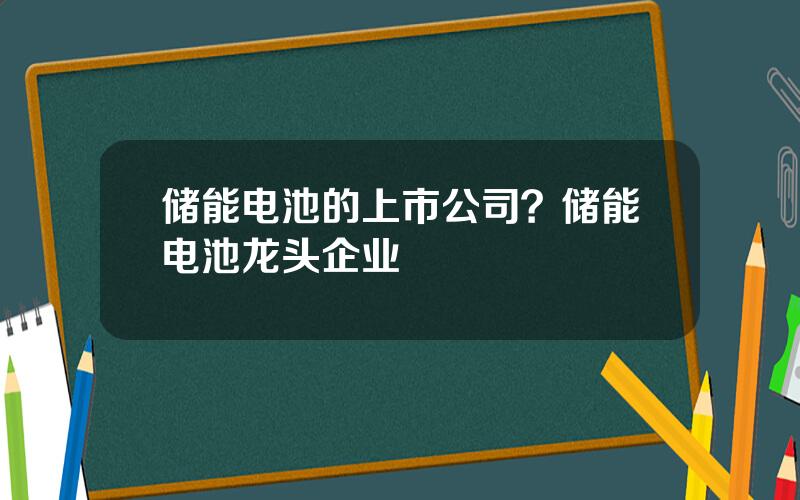 储能电池的上市公司？储能电池龙头企业