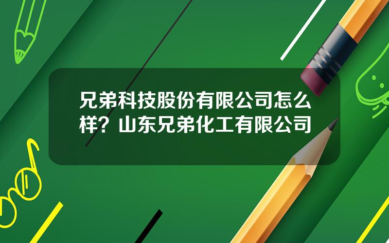 兄弟科技股份有限公司怎么样？山东兄弟化工有限公司