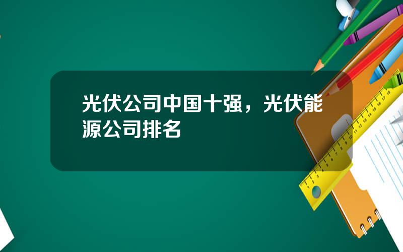 光伏公司中国十强，光伏能源公司排名