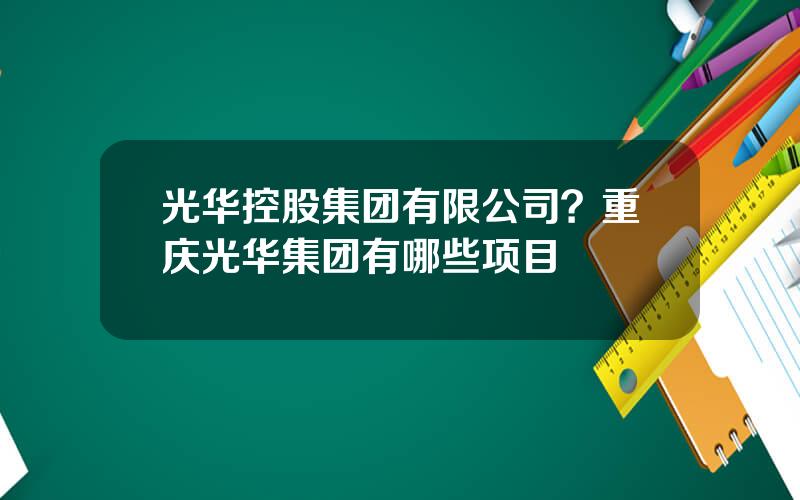 光华控股集团有限公司？重庆光华集团有哪些项目