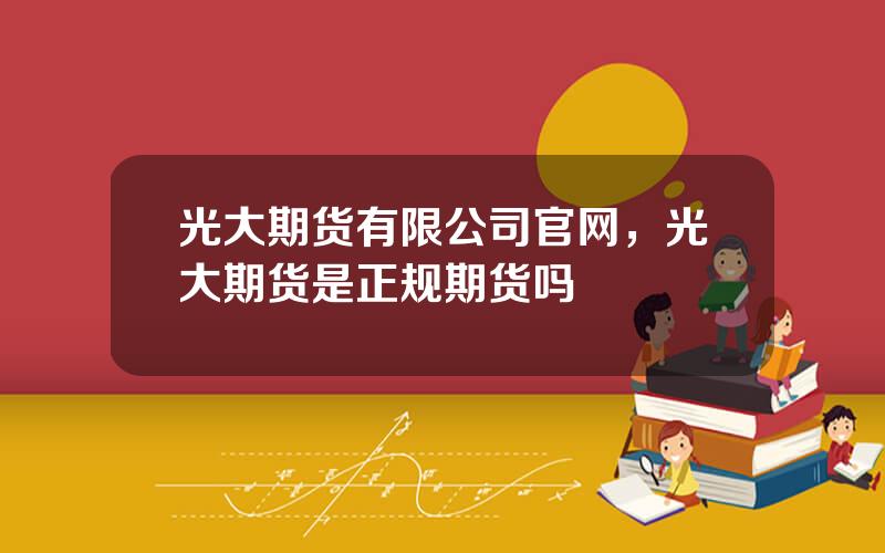 光大期货有限公司官网，光大期货是正规期货吗