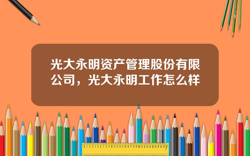 光大永明资产管理股份有限公司，光大永明工作怎么样