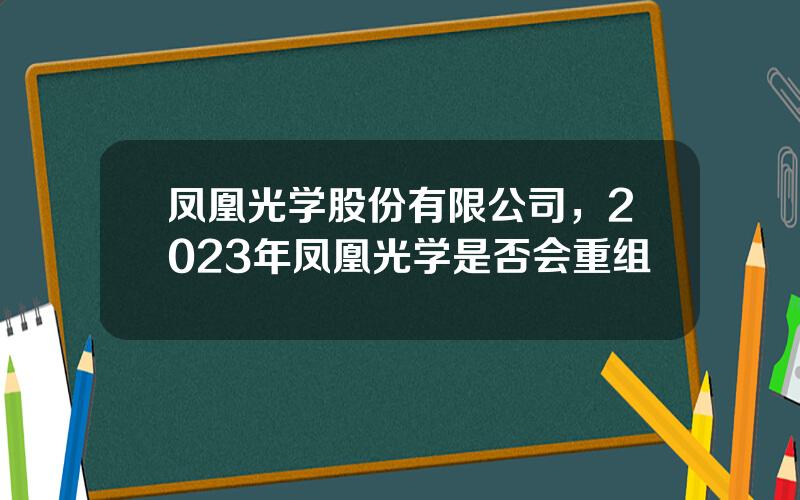 凤凰光学股份有限公司，2023年凤凰光学是否会重组