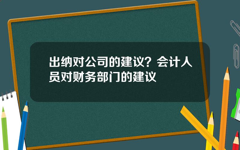 出纳对公司的建议？会计人员对财务部门的建议