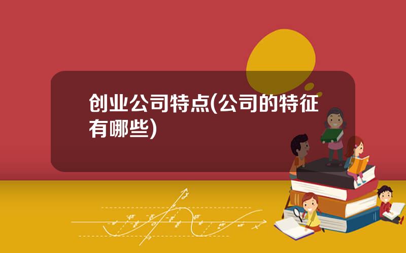 创业公司特点(公司的特征有哪些)
