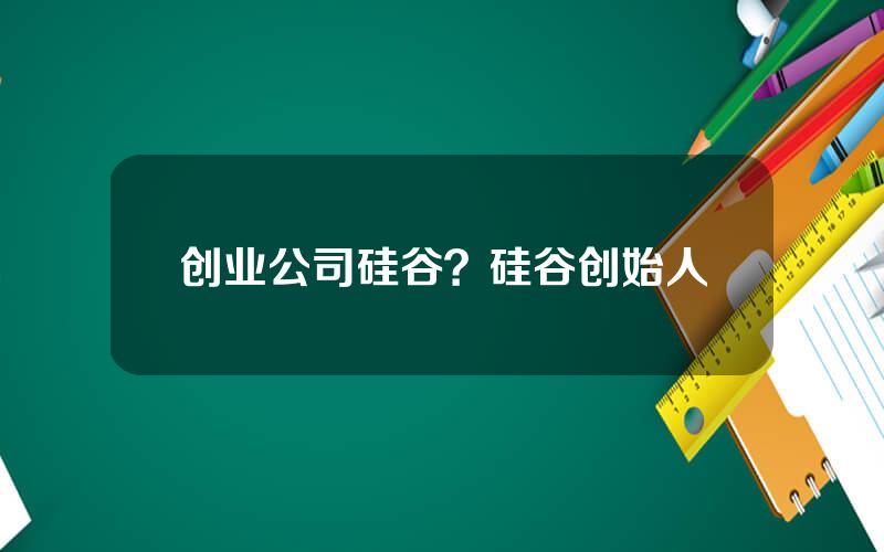 创业公司硅谷？硅谷创始人
