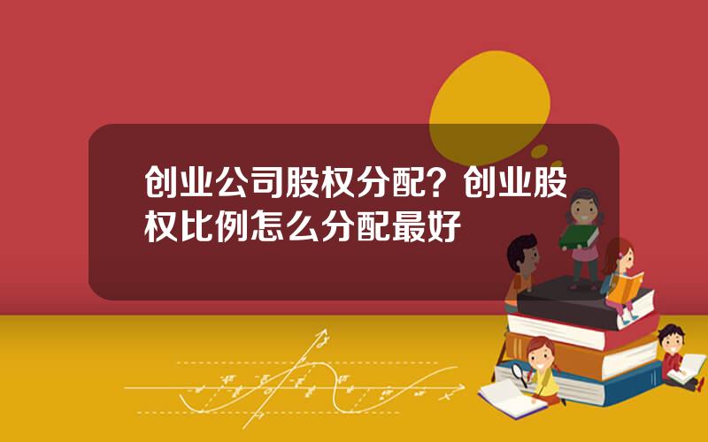 创业公司股权分配？创业股权比例怎么分配最好