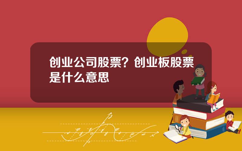 创业公司股票？创业板股票是什么意思
