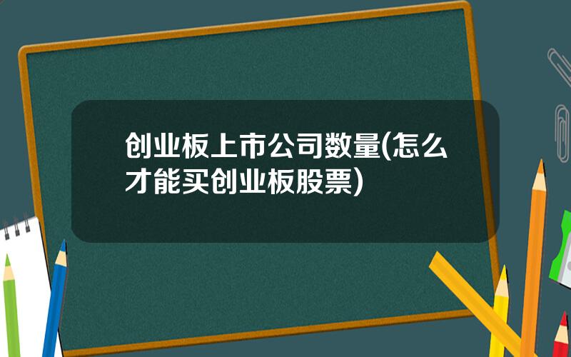 创业板上市公司数量(怎么才能买创业板股票)