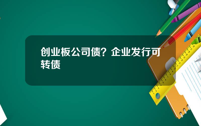 创业板公司债？企业发行可转债