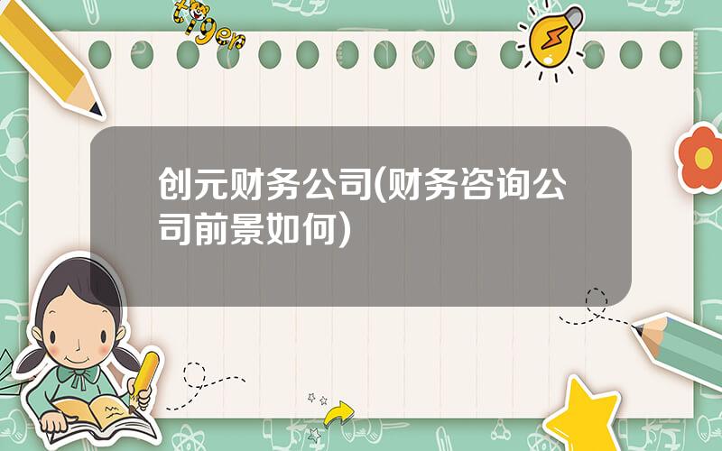 创元财务公司(财务咨询公司前景如何)