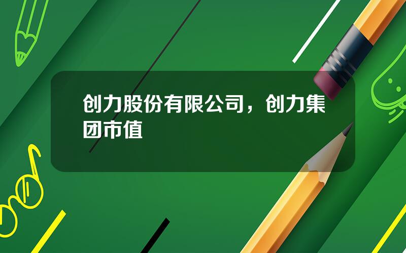 创力股份有限公司，创力集团市值