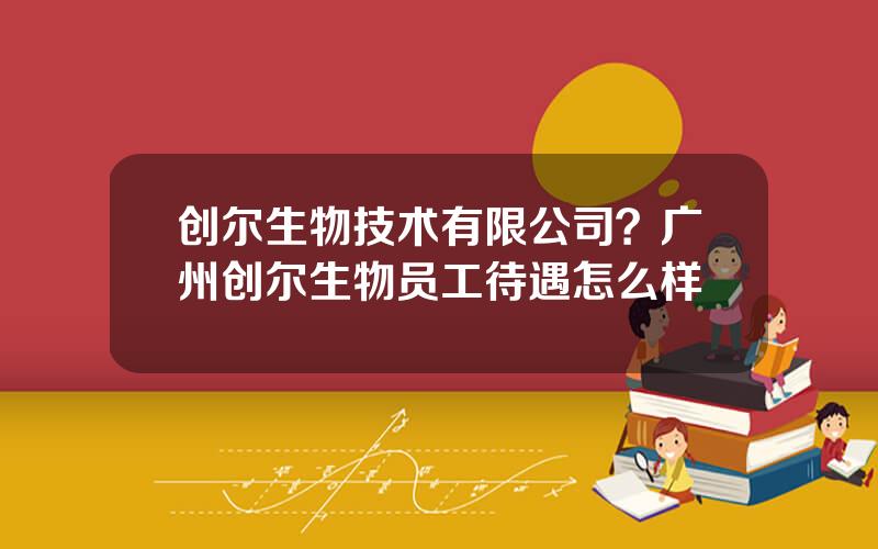 创尔生物技术有限公司？广州创尔生物员工待遇怎么样