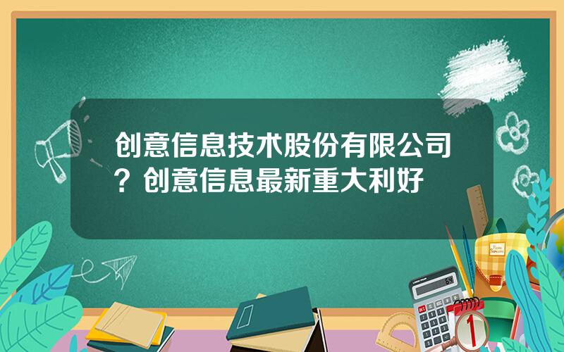 创意信息技术股份有限公司？创意信息最新重大利好