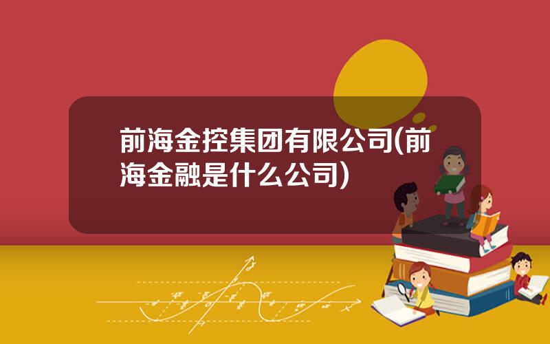 前海金控集团有限公司(前海金融是什么公司)