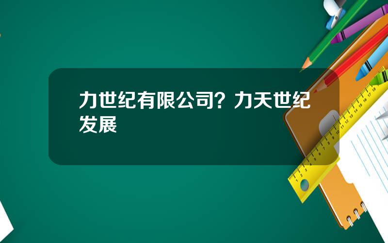 力世纪有限公司？力天世纪发展