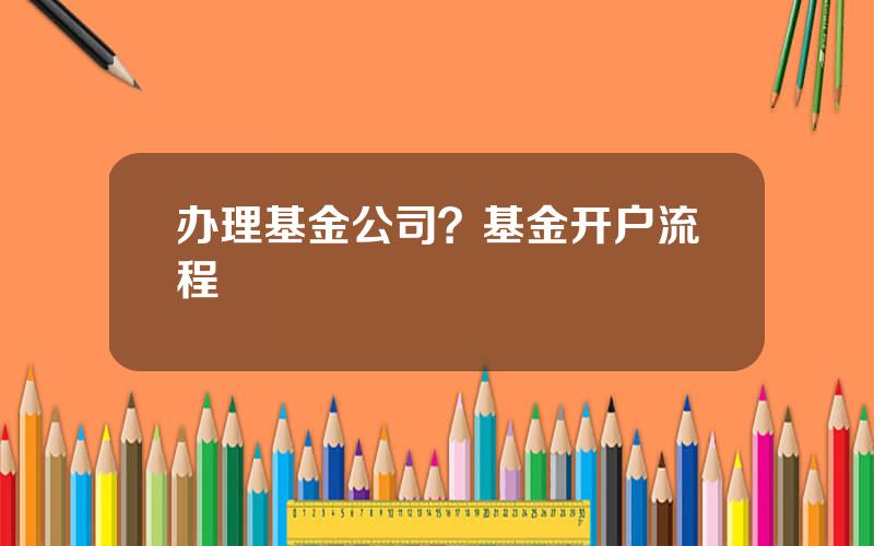 办理基金公司？基金开户流程