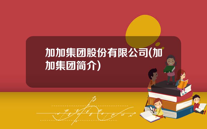 加加集团股份有限公司(加加集团简介)