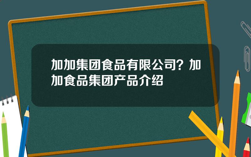 加加集团食品有限公司？加加食品集团产品介绍